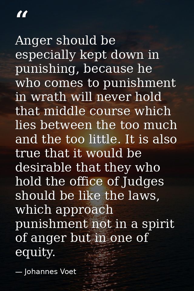 Anger should be especially kept down in punishing, because he who comes to punishment in wrath will never hold that midd — Johannes Voet