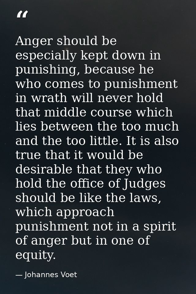 Anger should be especially kept down in punishing, because he who comes to punishment in wrath will never hold that midd — Johannes Voet