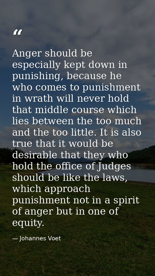 Anger should be especially kept down in punishing, because he who comes to punishment in wrath will never hold that midd — Johannes Voet