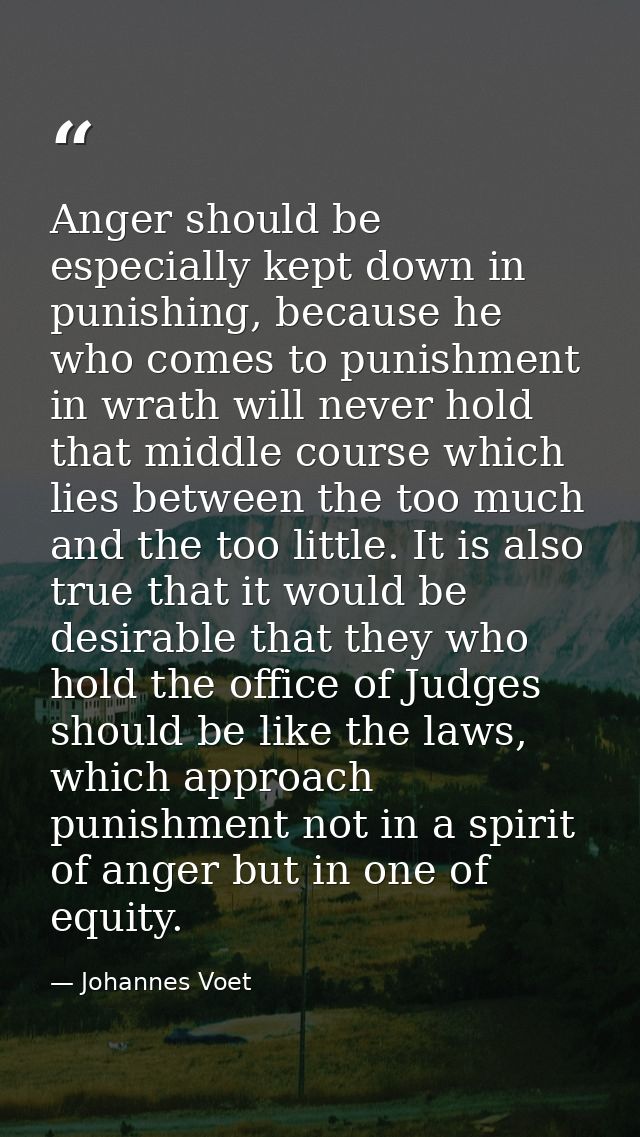 Anger should be especially kept down in punishing, because he who comes to punishment in wrath will never hold that midd — Johannes Voet