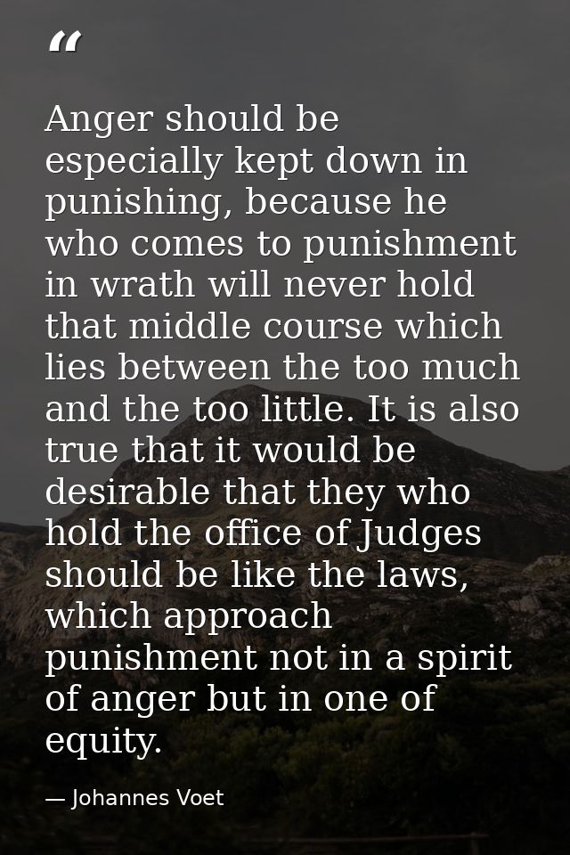 Anger should be especially kept down in punishing, because he who comes to punishment in wrath will never hold that midd — Johannes Voet