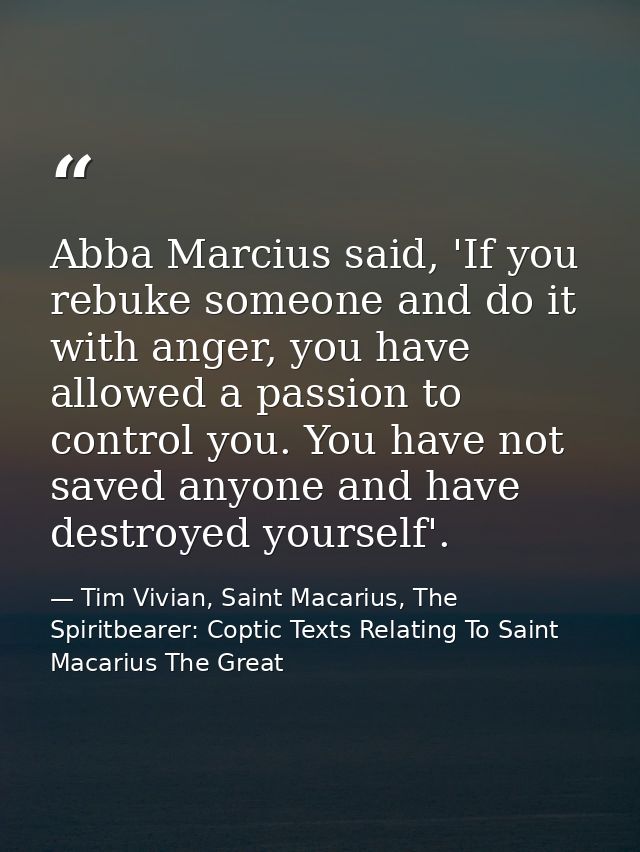 Abba Marcius said, 'If you rebuke someone and do it with anger, you have allowed a passion to control you. You have not  — Tim Vivian, Saint Macarius, The Spiritbearer: Coptic Texts Relating To Saint Macarius The Great
