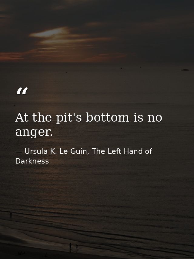 At the pit's bottom is no anger. — Ursula K. Le Guin, The Left Hand of Darkness