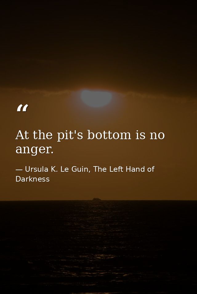 At the pit's bottom is no anger. — Ursula K. Le Guin, The Left Hand of Darkness