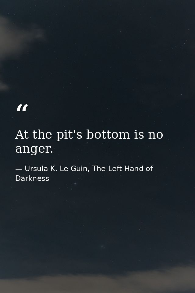 At the pit's bottom is no anger. — Ursula K. Le Guin, The Left Hand of Darkness