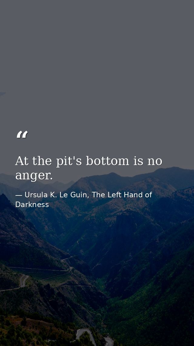 At the pit's bottom is no anger. — Ursula K. Le Guin, The Left Hand of Darkness