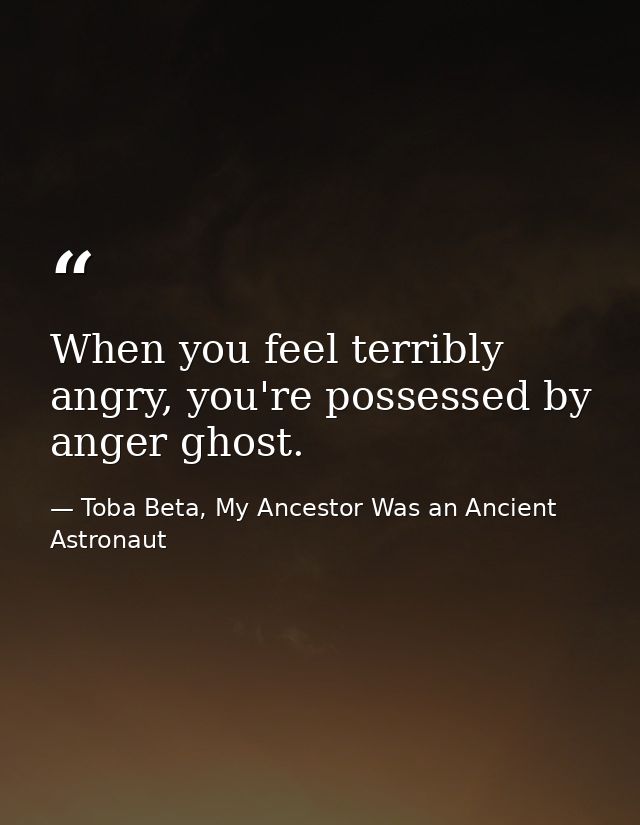 When you feel terribly angry, you're possessed by anger ghost. — Toba Beta, My Ancestor Was an Ancient Astronaut