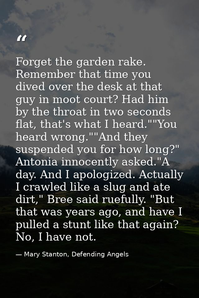 Forget the garden rake. Remember that time you dived over the desk at that guy in moot court? Had him by the throat in t — Mary Stanton, Defending Angels