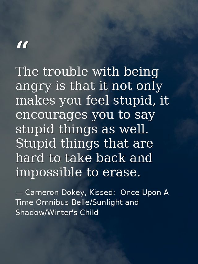 The trouble with being angry is that it not only makes you feel stupid, it encourages you to say stupid things as well.  — Cameron Dokey, Kissed:  Once Upon A Time Omnibus Belle/Sunlight and Shadow/Winter's Child