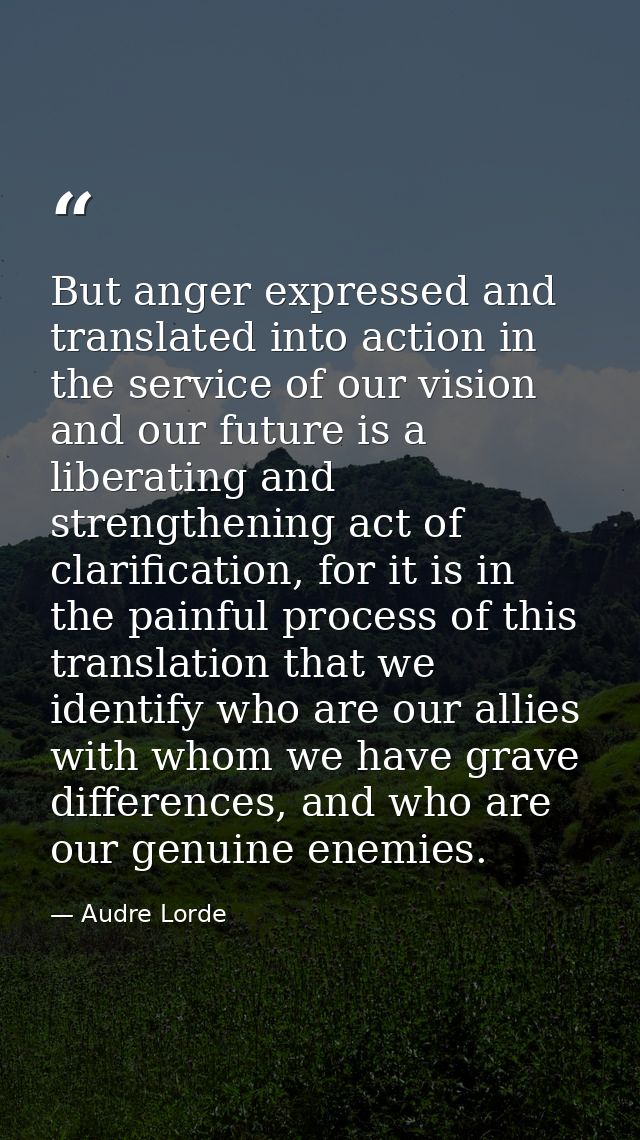 But anger expressed and translated into action in the service of our vision and our future is a liberating and strengthe — Audre Lorde