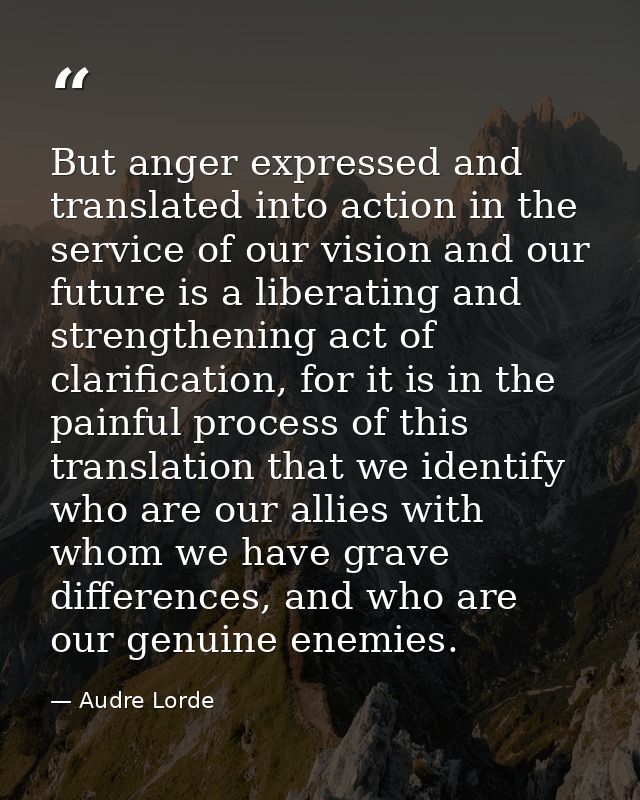 But anger expressed and translated into action in the service of our vision and our future is a liberating and strengthe — Audre Lorde
