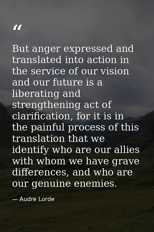 But anger expressed and translated into action in the service of our vision and our future is a liberating and strengthe — Audre Lorde