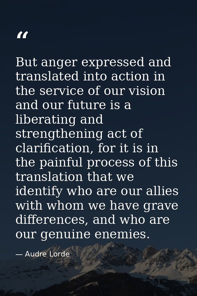 But anger expressed and translated into action in the service of our vision and our future is a liberating and strengthe — Audre Lorde