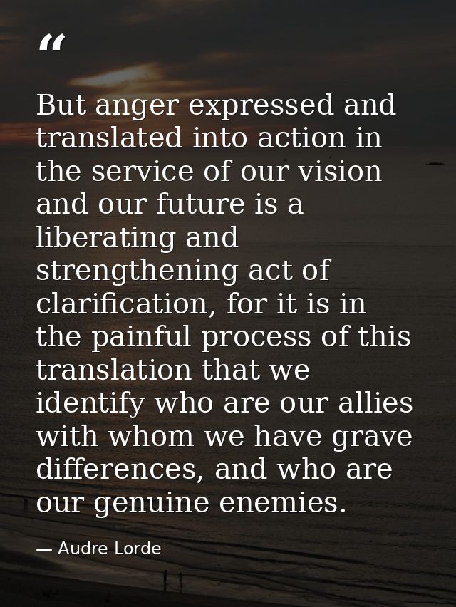 But anger expressed and translated into action in the service of our vision and our future is a liberating and strengthe — Audre Lorde