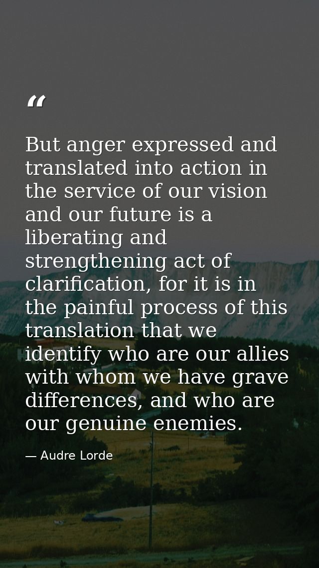 But anger expressed and translated into action in the service of our vision and our future is a liberating and strengthe — Audre Lorde