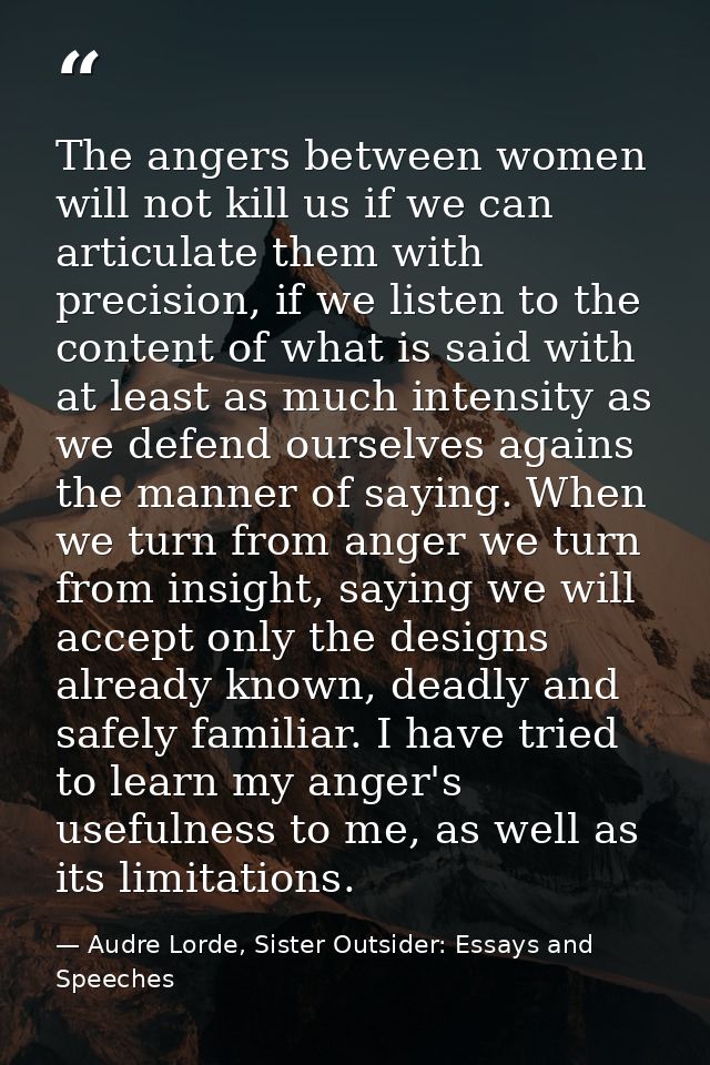 The angers between women will not kill us if we can articulate them with precision, if we listen to the content of what  — Audre Lorde, Sister Outsider: Essays and Speeches