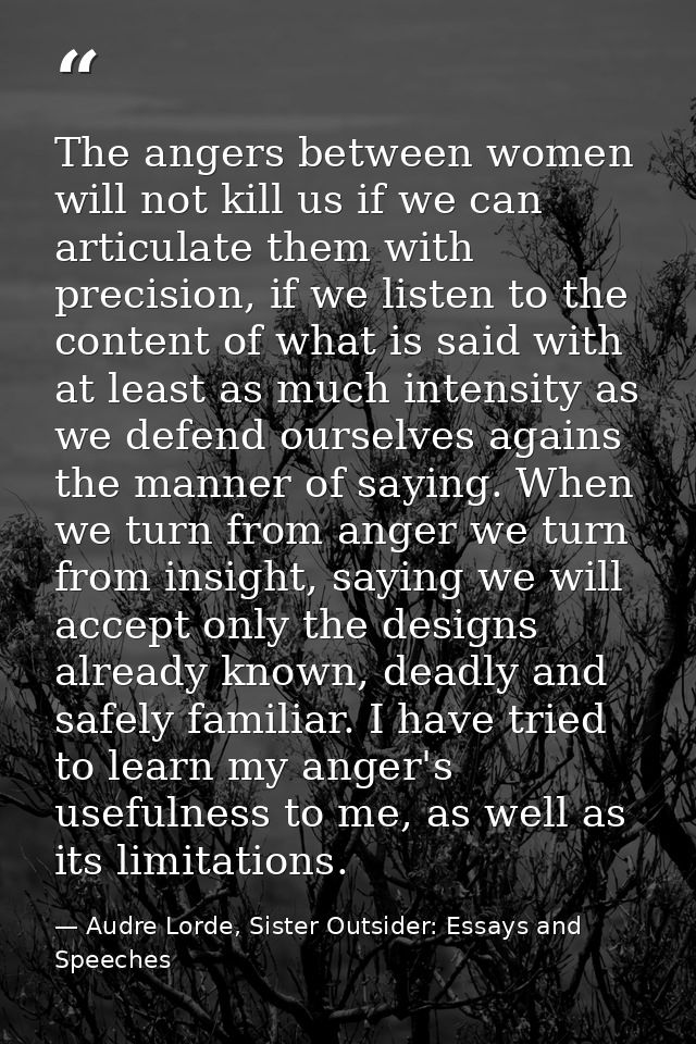 The angers between women will not kill us if we can articulate them with precision, if we listen to the content of what  — Audre Lorde, Sister Outsider: Essays and Speeches