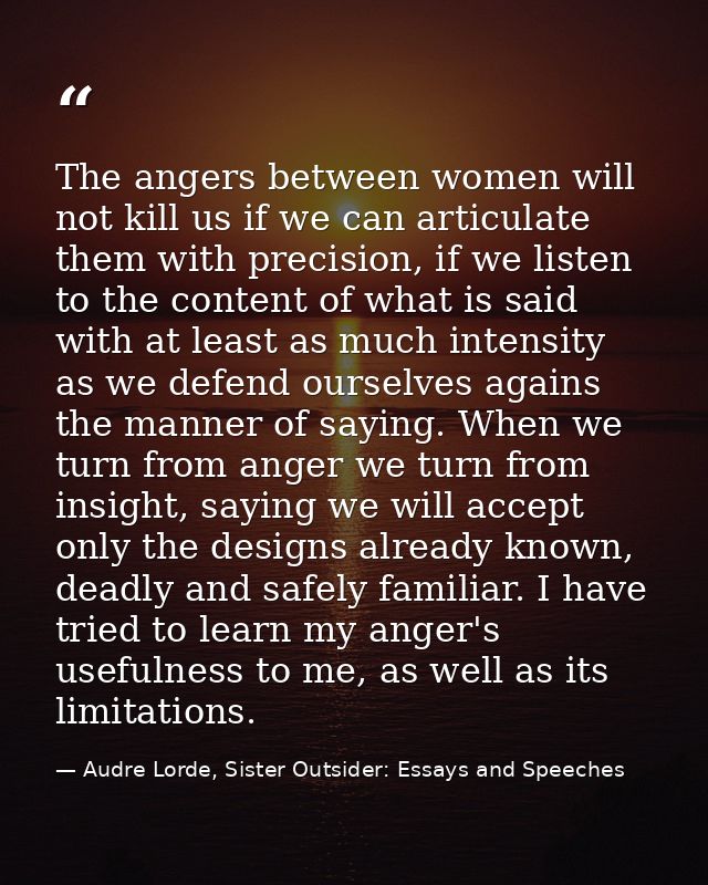 The angers between women will not kill us if we can articulate them with precision, if we listen to the content of what  — Audre Lorde, Sister Outsider: Essays and Speeches