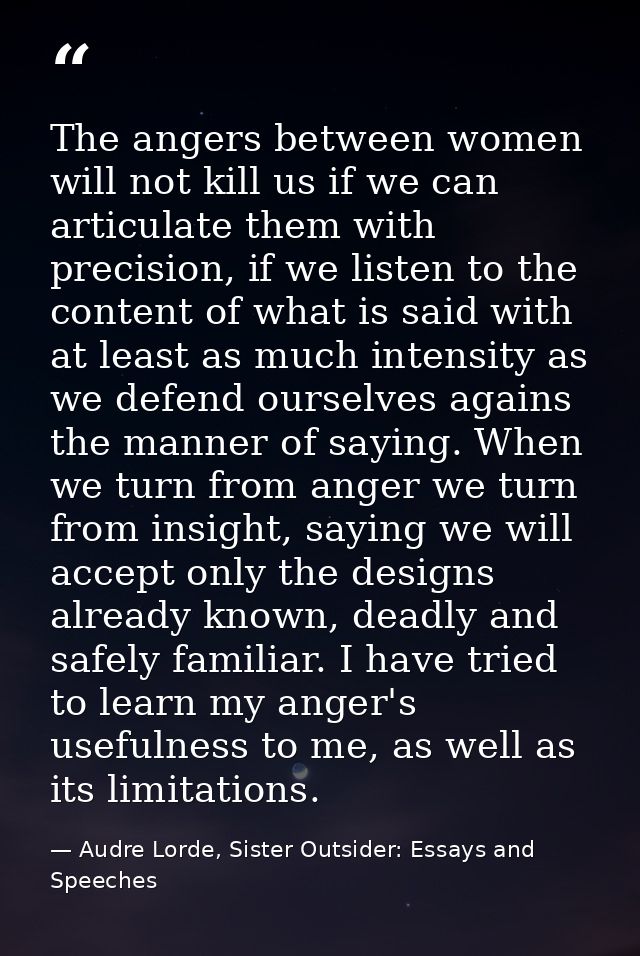 The angers between women will not kill us if we can articulate them with precision, if we listen to the content of what  — Audre Lorde, Sister Outsider: Essays and Speeches