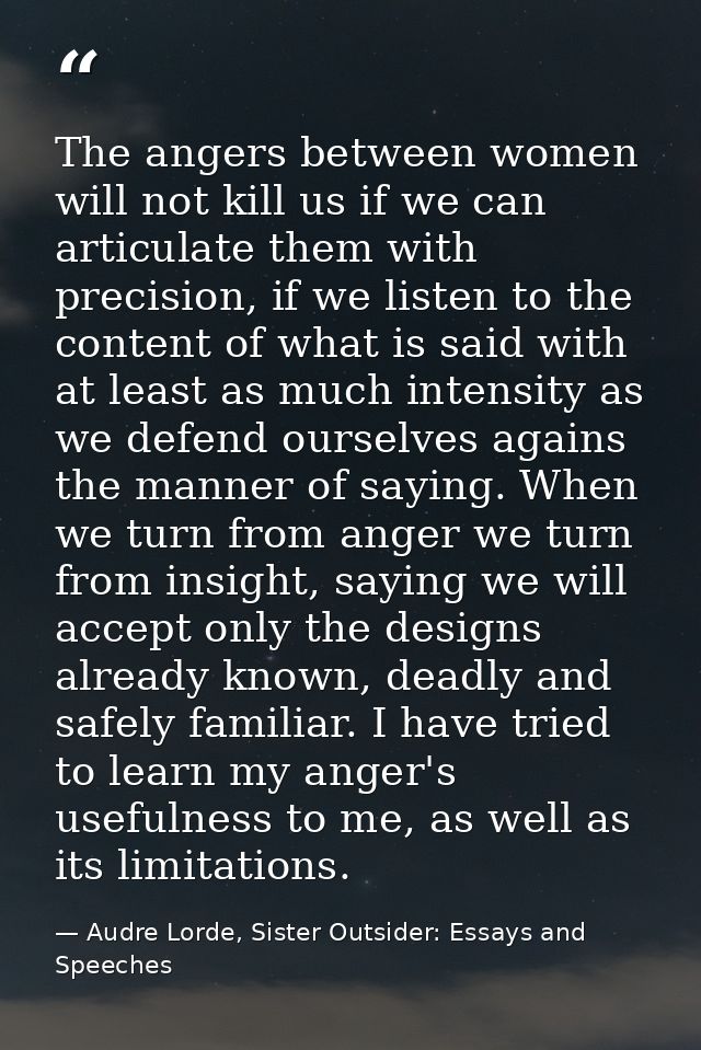 The angers between women will not kill us if we can articulate them with precision, if we listen to the content of what  — Audre Lorde, Sister Outsider: Essays and Speeches