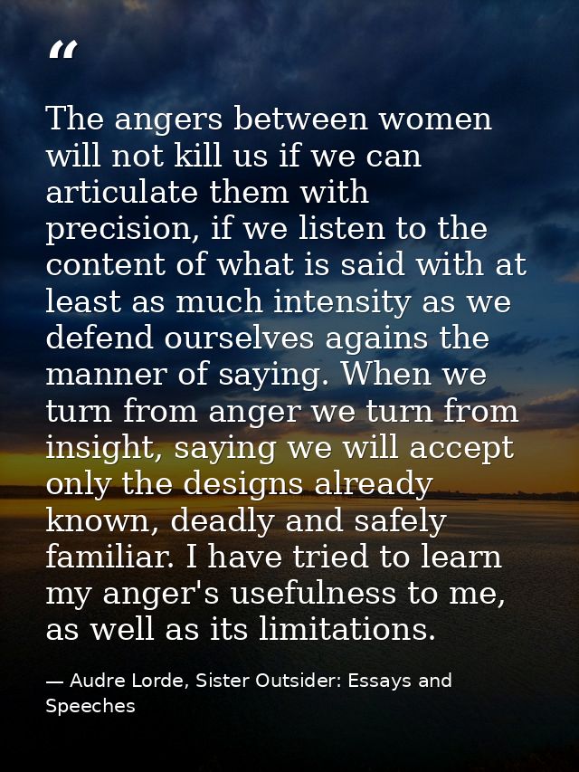 The angers between women will not kill us if we can articulate them with precision, if we listen to the content of what  — Audre Lorde, Sister Outsider: Essays and Speeches