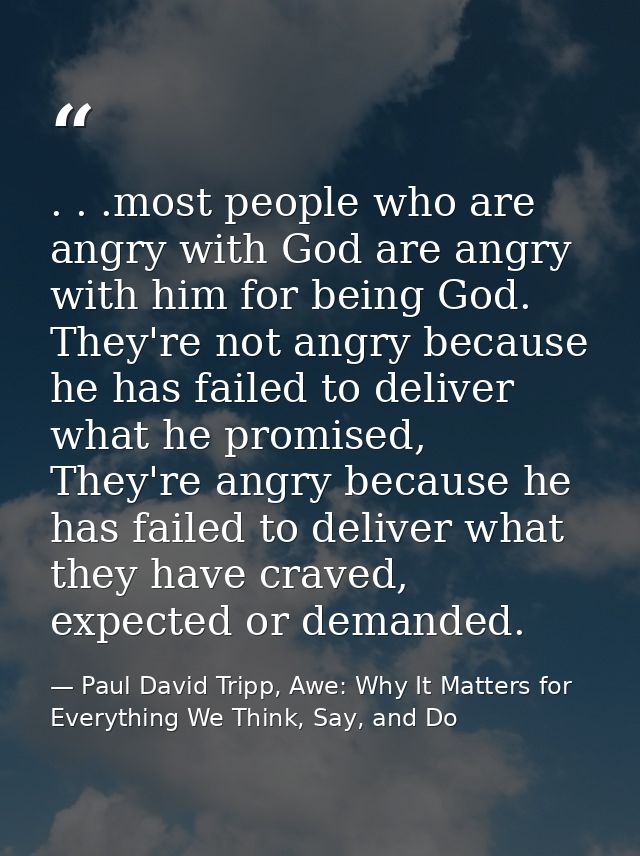 . . .most people who are angry with God are angry with him for being God. They're not angry because he has failed to del — Paul David Tripp, Awe: Why It Matters for Everything We Think, Say, and Do