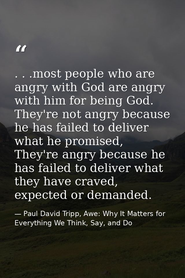 . . .most people who are angry with God are angry with him for being God. They're not angry because he has failed to del — Paul David Tripp, Awe: Why It Matters for Everything We Think, Say, and Do