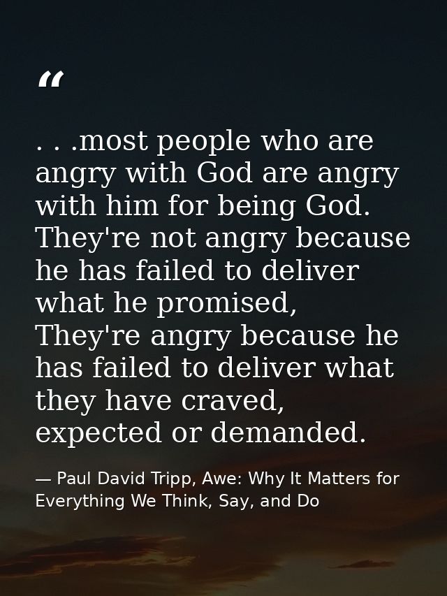 . . .most people who are angry with God are angry with him for being God. They're not angry because he has failed to del — Paul David Tripp, Awe: Why It Matters for Everything We Think, Say, and Do