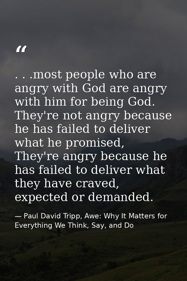 . . .most people who are angry with God are angry with him for being God. They're not angry because he has failed to del — Paul David Tripp, Awe: Why It Matters for Everything We Think, Say, and Do