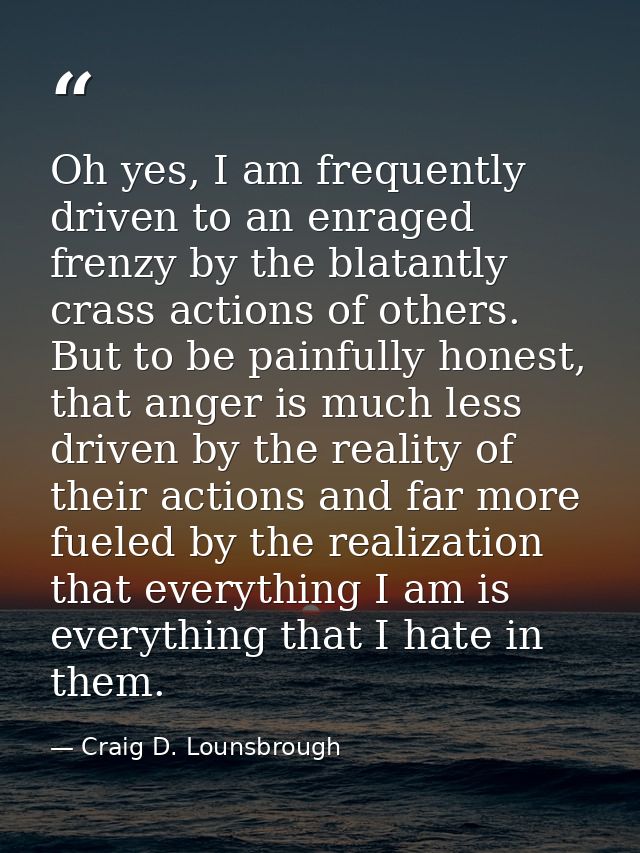 Oh yes, I am frequently driven to an enraged frenzy by the blatantly crass actions of others. But to be painfully honest — Craig D. Lounsbrough