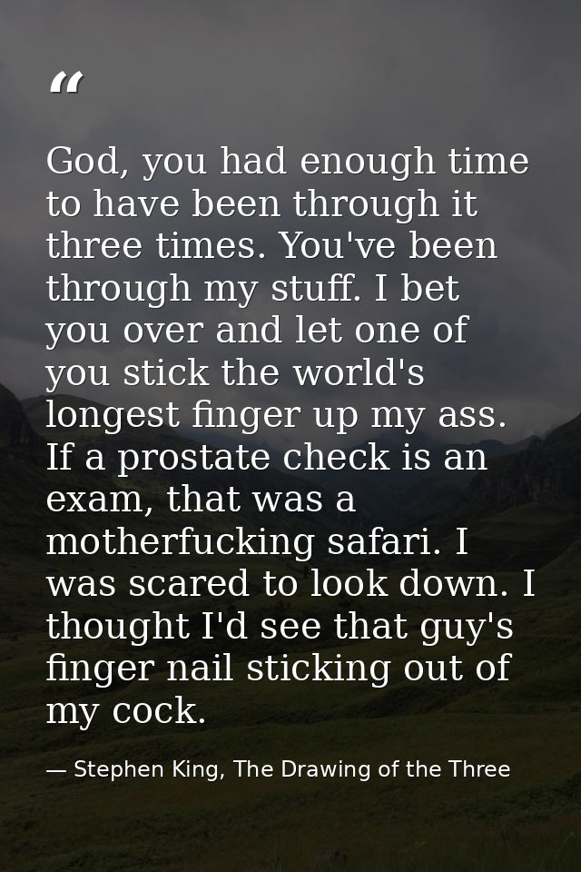 God, you had enough time to have been through it three times. You've been through my stuff. I bet you over and let one o — Stephen King, The Drawing of the Three