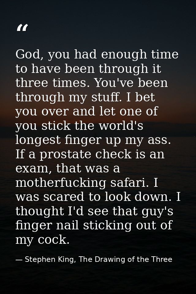 God, you had enough time to have been through it three times. You've been through my stuff. I bet you over and let one o — Stephen King, The Drawing of the Three