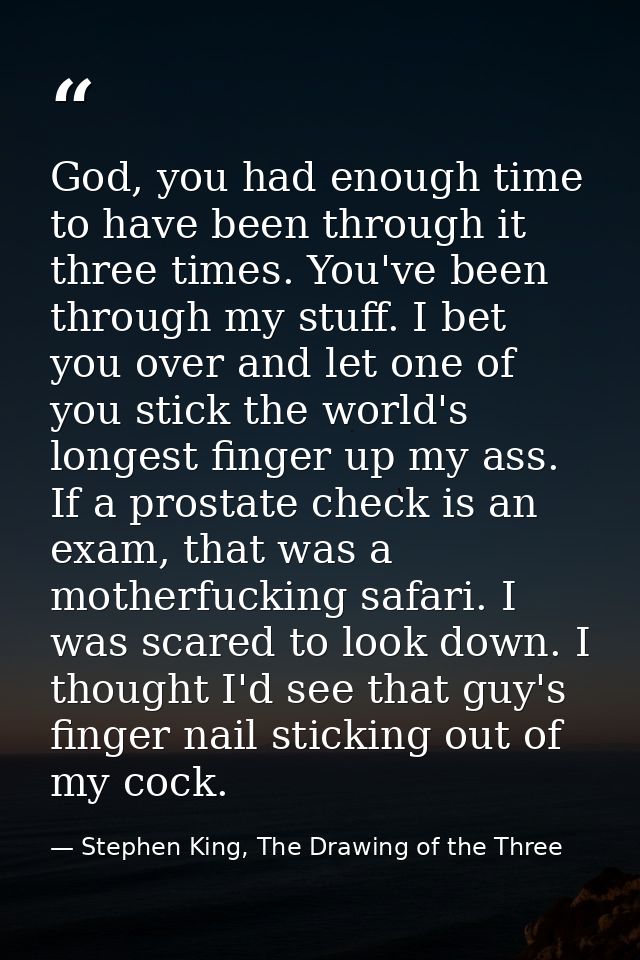 God, you had enough time to have been through it three times. You've been through my stuff. I bet you over and let one o — Stephen King, The Drawing of the Three