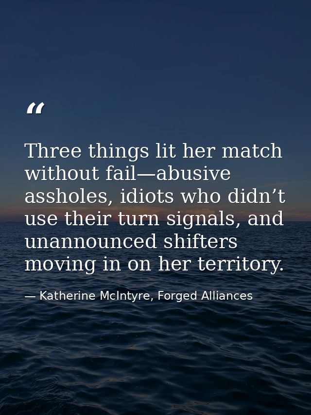 Three things lit her match without fail—abusive assholes, idiots who didn’t use their turn signals, and unannounced shif — Katherine McIntyre, Forged Alliances