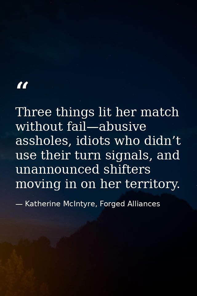 Three things lit her match without fail—abusive assholes, idiots who didn’t use their turn signals, and unannounced shif — Katherine McIntyre, Forged Alliances