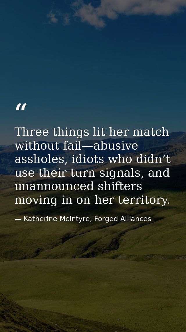 Three things lit her match without fail—abusive assholes, idiots who didn’t use their turn signals, and unannounced shif — Katherine McIntyre, Forged Alliances