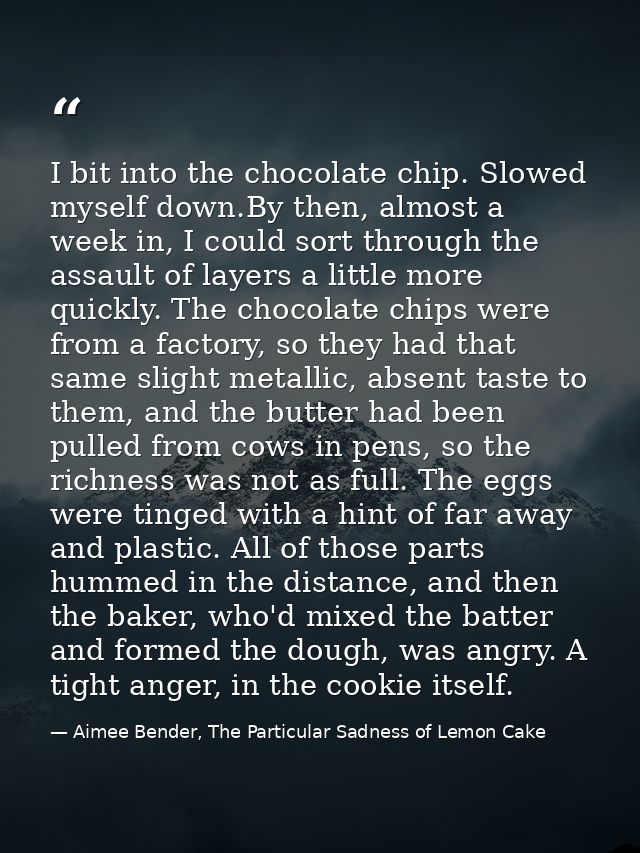I bit into the chocolate chip. Slowed myself down.By then, almost a week in, I could sort through the assault of layers  — Aimee Bender, The Particular Sadness of Lemon Cake