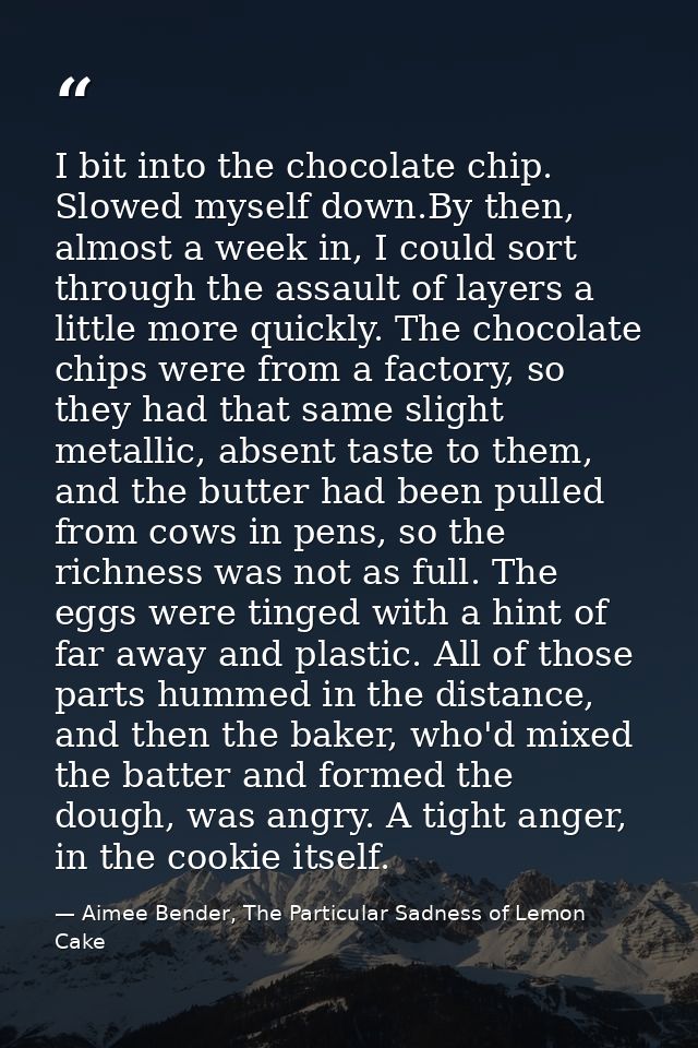 I bit into the chocolate chip. Slowed myself down.By then, almost a week in, I could sort through the assault of layers  — Aimee Bender, The Particular Sadness of Lemon Cake