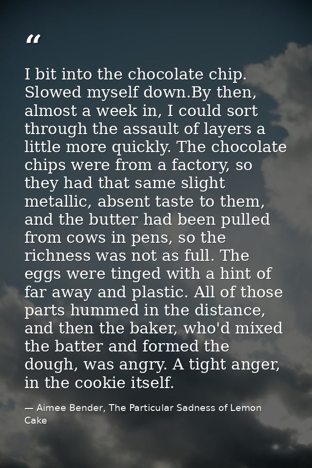 I bit into the chocolate chip. Slowed myself down.By then, almost a week in, I could sort through the assault of layers  — Aimee Bender, The Particular Sadness of Lemon Cake