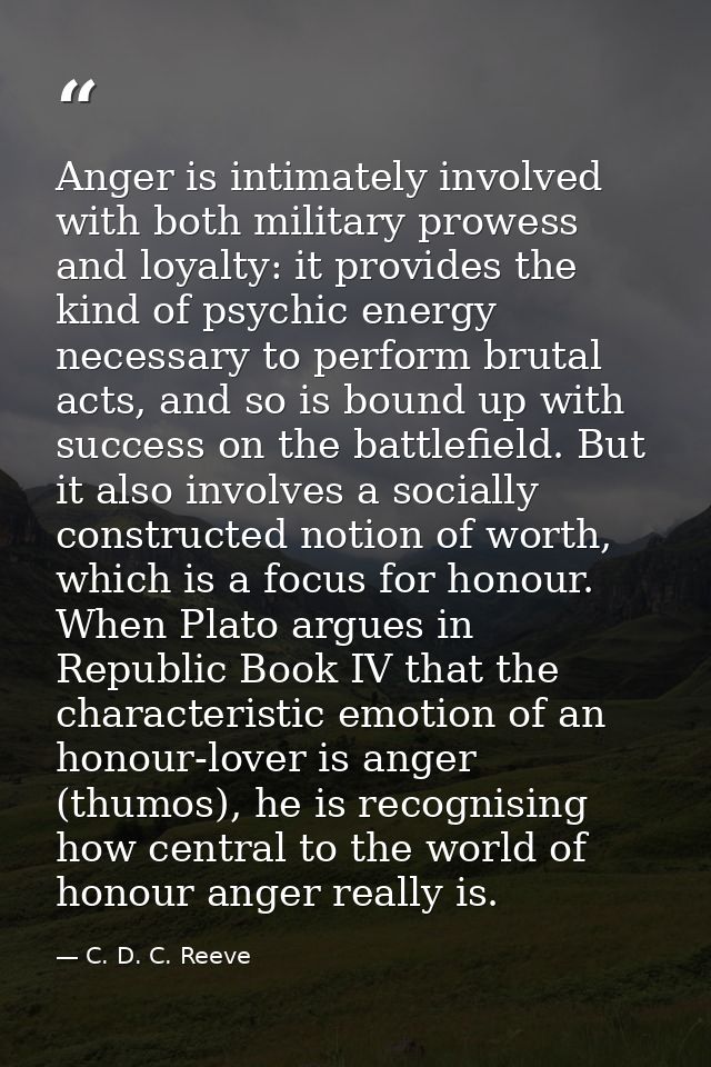 Anger is intimately involved with both military prowess and loyalty: it provides the kind of psychic energy necessary to — C. D. C. Reeve