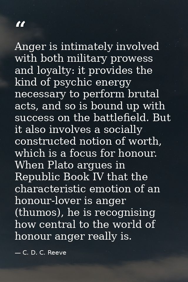 Anger is intimately involved with both military prowess and loyalty: it provides the kind of psychic energy necessary to — C. D. C. Reeve