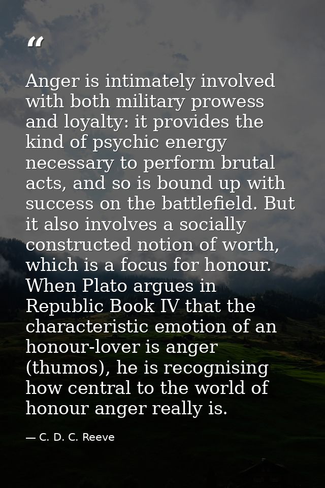 Anger is intimately involved with both military prowess and loyalty: it provides the kind of psychic energy necessary to — C. D. C. Reeve