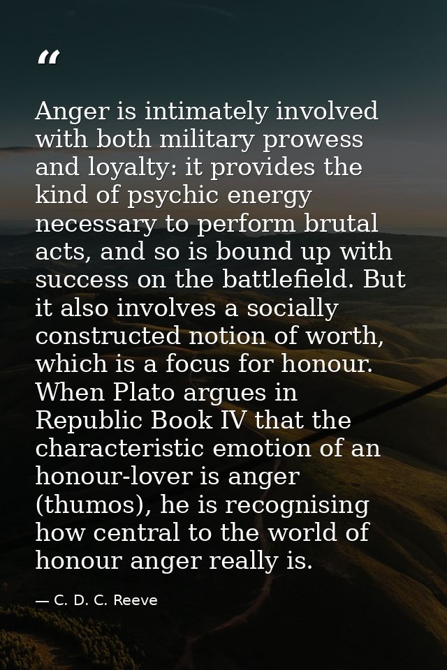 Anger is intimately involved with both military prowess and loyalty: it provides the kind of psychic energy necessary to — C. D. C. Reeve