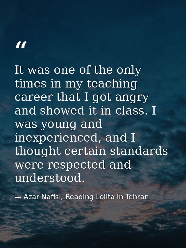 It was one of the only times in my teaching career that I got angry and showed it in class. I was young and inexperience — Azar Nafisi, Reading Lolita in Tehran