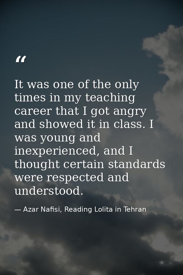 It was one of the only times in my teaching career that I got angry and showed it in class. I was young and inexperience — Azar Nafisi, Reading Lolita in Tehran