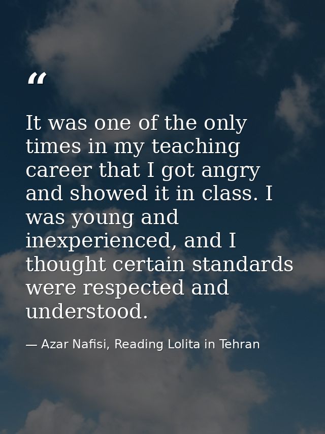 It was one of the only times in my teaching career that I got angry and showed it in class. I was young and inexperience — Azar Nafisi, Reading Lolita in Tehran