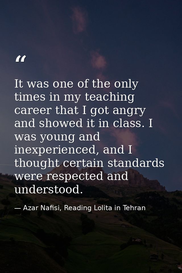 It was one of the only times in my teaching career that I got angry and showed it in class. I was young and inexperience — Azar Nafisi, Reading Lolita in Tehran
