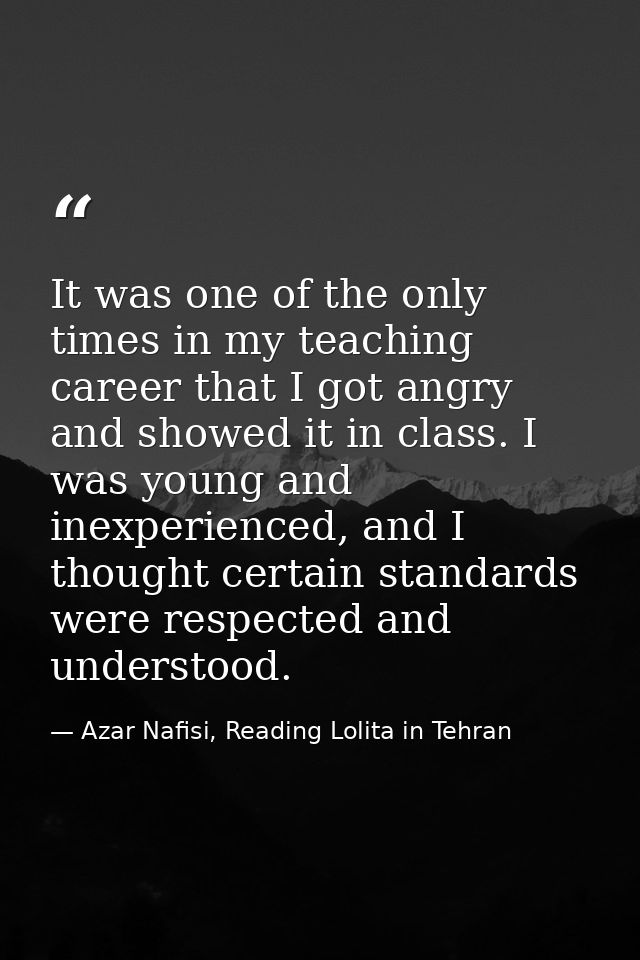 It was one of the only times in my teaching career that I got angry and showed it in class. I was young and inexperience — Azar Nafisi, Reading Lolita in Tehran