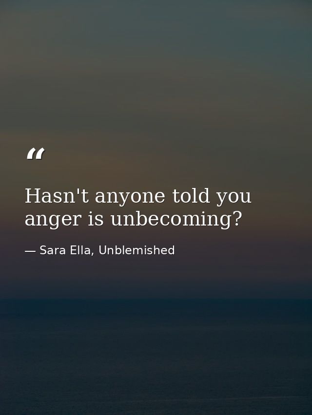Hasn't anyone told you anger is unbecoming? — Sara Ella, Unblemished