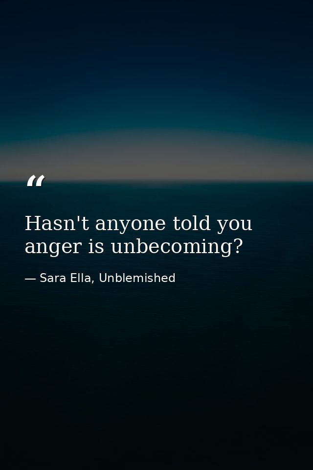 Hasn't anyone told you anger is unbecoming? — Sara Ella, Unblemished